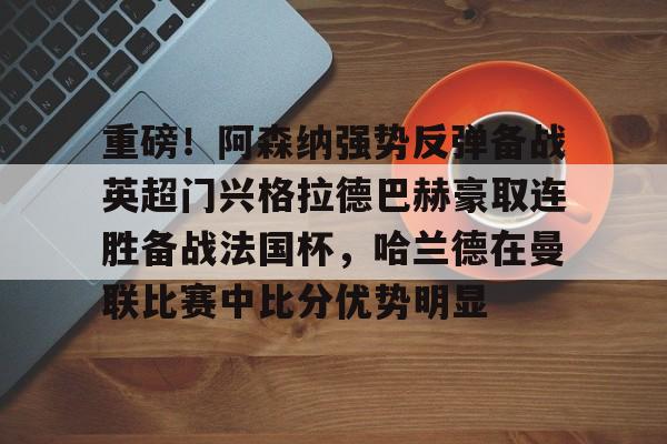 重磅！阿森纳强势反弹备战英超门兴格拉德巴赫豪取连胜备战法国杯，哈兰德在曼联比赛中比分优势明显